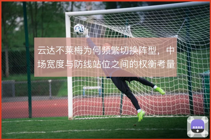 云达不莱梅为何频繁切换阵型，中场宽度与防线站位之间的权衡考量
