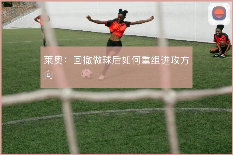 莱奥：回撤做球后如何重组进攻方向