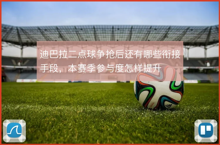 迪巴拉二点球争抢后还有哪些衔接手段,本赛季参与度怎样提升