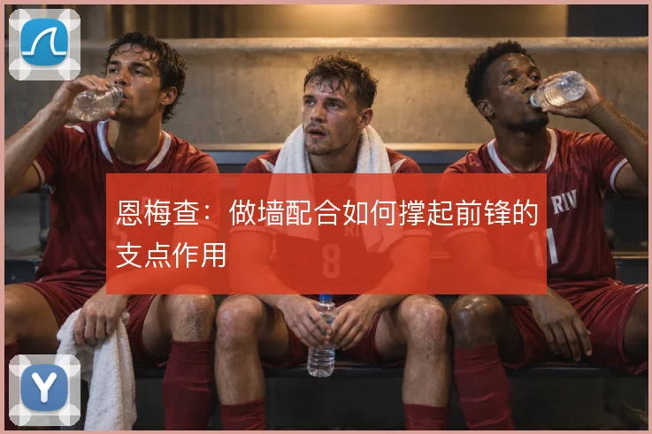 恩梅查：做墙配合如何撑起前锋的支点作用