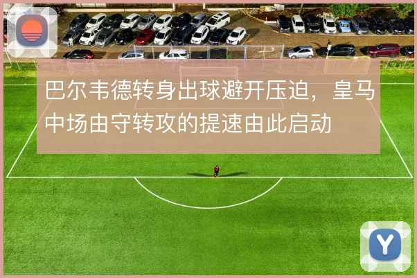 巴尔韦德转身出球避开压迫，皇马中场由守转攻的提速由此启动