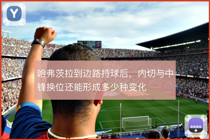 哈弗茨拉到边路持球后，内切与中锋换位还能形成多少种变化