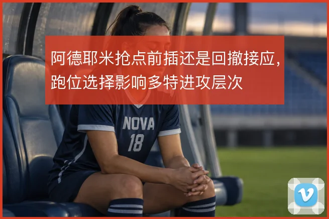阿德耶米抢点前插还是回撤接应，跑位选择影响多特进攻层次