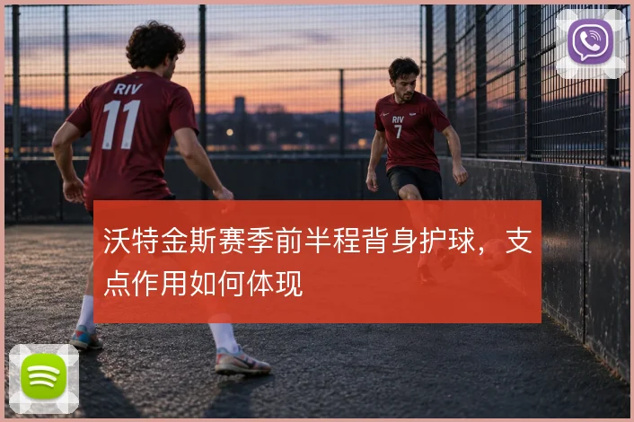 沃特金斯赛季前半程背身护球，支点作用如何体现