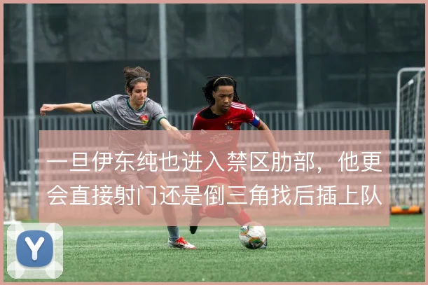 一旦伊东纯也进入禁区肋部，他更会直接射门还是倒三角找后插上队友