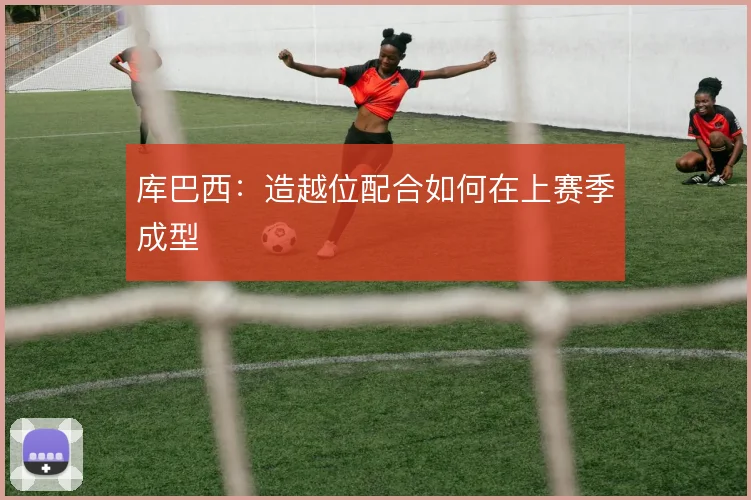库巴西：造越位配合如何在上赛季成型