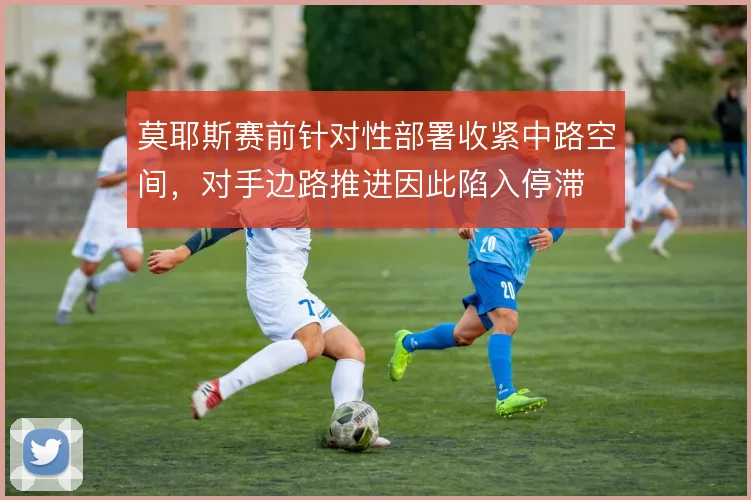 莫耶斯赛前针对性部署收紧中路空间，对手边路推进因此陷入停滞