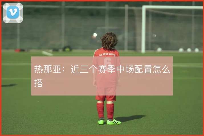热那亚：近三个赛季中场配置怎么搭