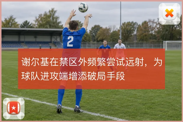 谢尔基在禁区外频繁尝试远射，为球队进攻端增添破局手段