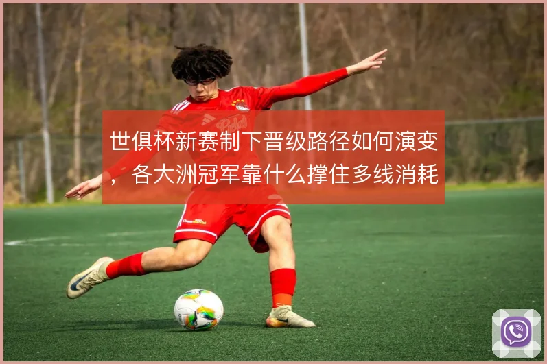 世俱杯新赛制下晋级路径如何演变,各大洲冠军靠什么撑住多线消耗
