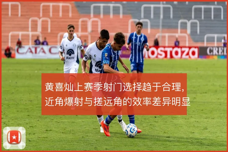 黄喜灿上赛季射门选择趋于合理，近角爆射与搓远角的效率差异明显