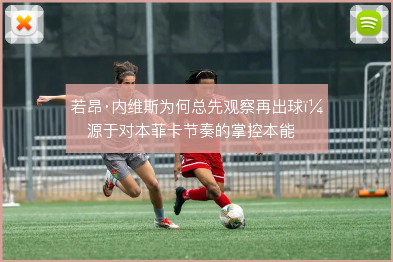 若昂·内维斯为何总先观察再出球，源于对本菲卡节奏的掌控本能