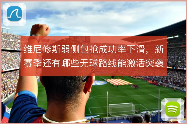 维尼修斯弱侧包抢成功率下滑，新赛季还有哪些无球路线能激活突袭