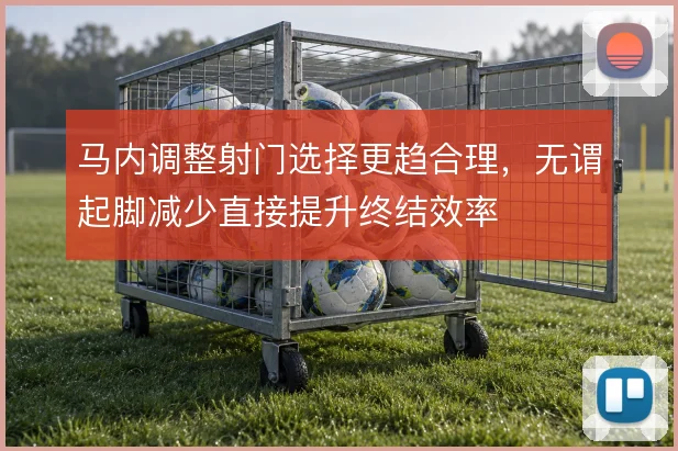 马内调整射门选择更趋合理，无谓起脚减少直接提升终结效率