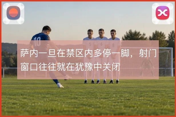 萨内一旦在禁区内多停一脚，射门窗口往往就在犹豫中关闭