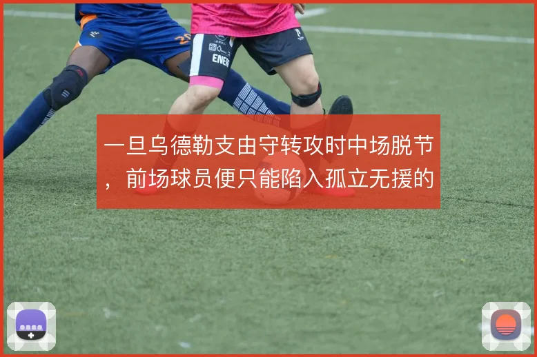 一旦乌德勒支由守转攻时中场脱节，前场球员便只能陷入孤立无援的单打局面