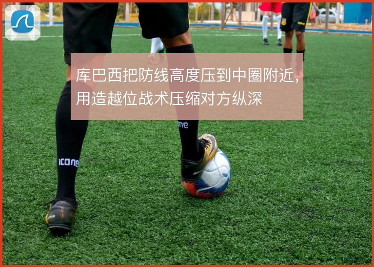 库巴西把防线高度压到中圈附近，用造越位战术压缩对方纵深