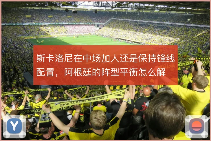 斯卡洛尼在中场加人还是保持锋线配置,阿根廷的阵型平衡怎么解