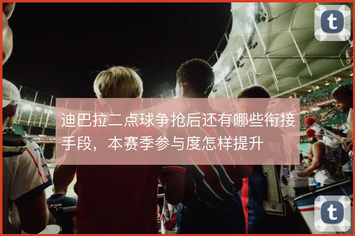 迪巴拉二点球争抢后还有哪些衔接手段,本赛季参与度怎样提升