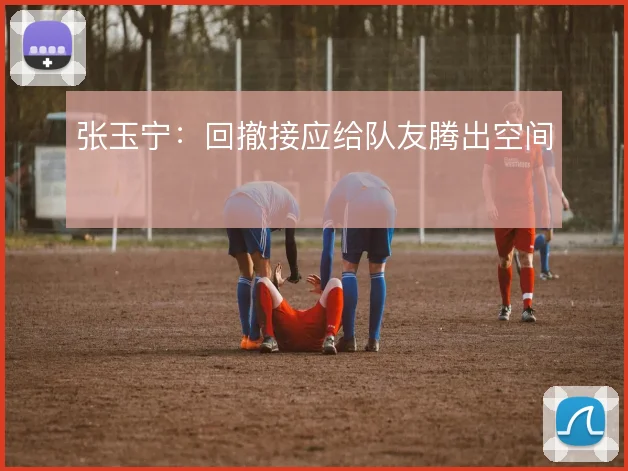 张玉宁：回撤接应给队友腾出空间