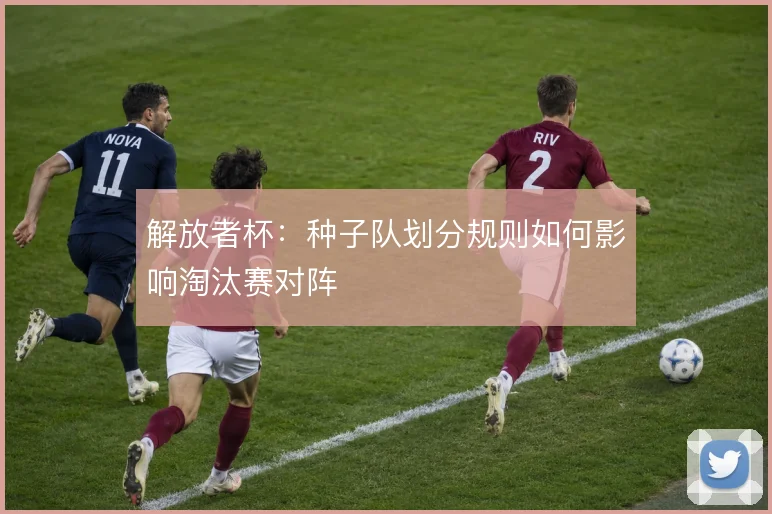 解放者杯：种子队划分规则如何影响淘汰赛对阵