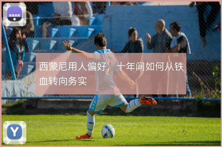 西蒙尼用人偏好，十年间如何从铁血转向务实