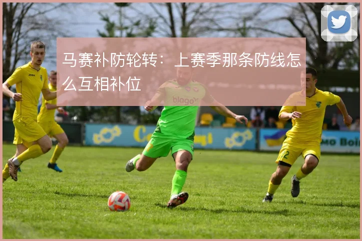 马赛补防轮转：上赛季那条防线怎么互相补位
