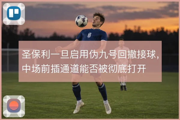 圣保利一旦启用伪九号回撤接球，中场前插通道能否被彻底打开