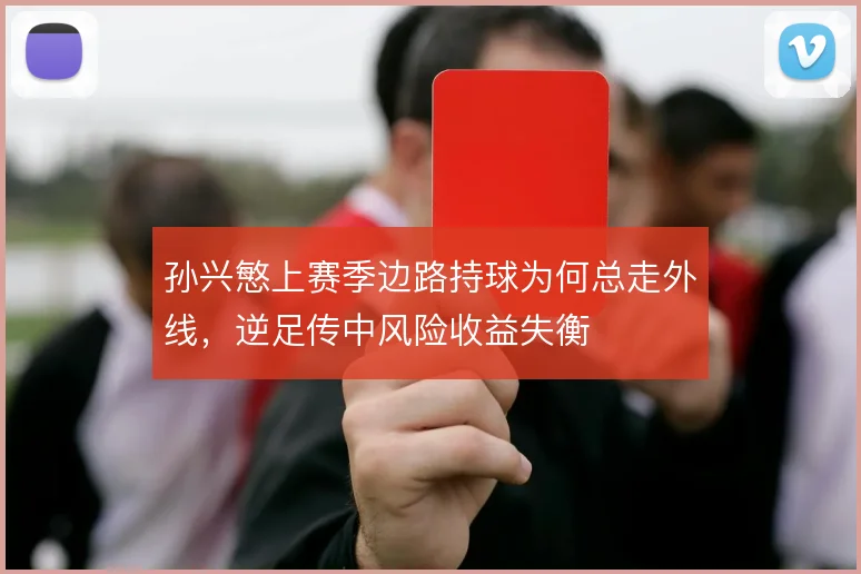 孙兴慜上赛季边路持球为何总走外线,逆足传中风险收益失衡