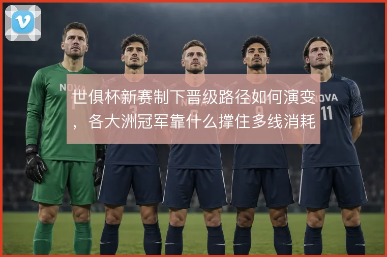 世俱杯新赛制下晋级路径如何演变,各大洲冠军靠什么撑住多线消耗
