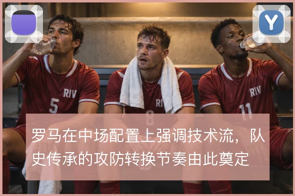 罗马在中场配置上强调技术流，队史传承的攻防转换节奏由此奠定