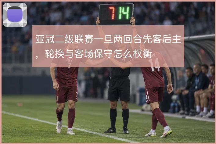 亚冠二级联赛一旦两回合先客后主，轮换与客场保守怎么权衡