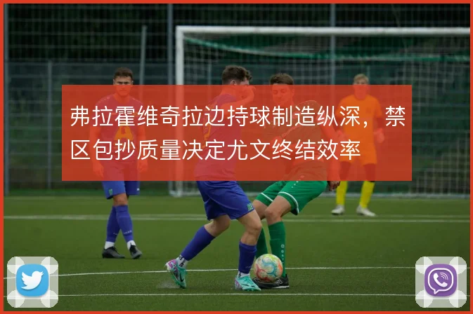 弗拉霍维奇拉边持球制造纵深，禁区包抄质量决定尤文终结效率