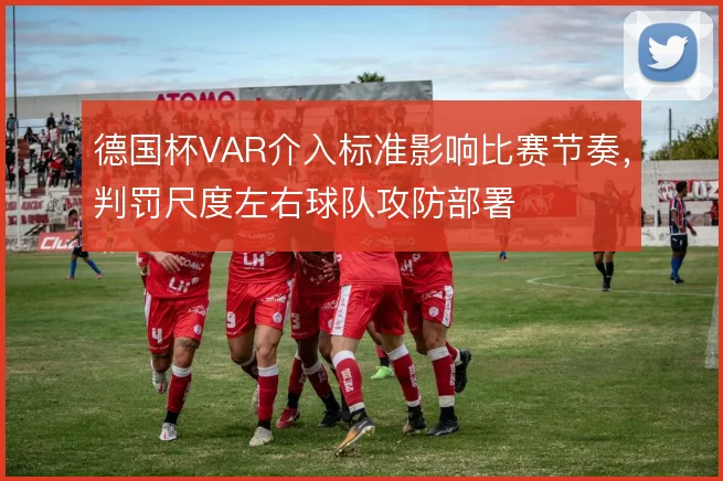德国杯VAR介入标准影响比赛节奏，判罚尺度左右球队攻防部署