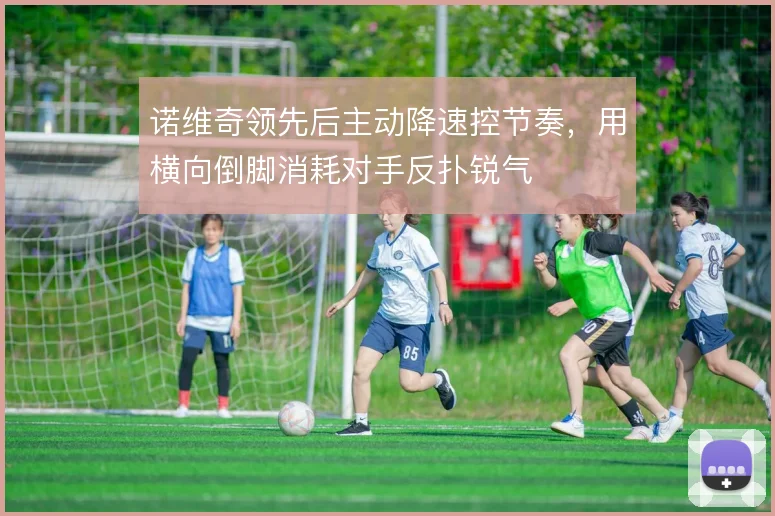 诺维奇领先后主动降速控节奏，用横向倒脚消耗对手反扑锐气