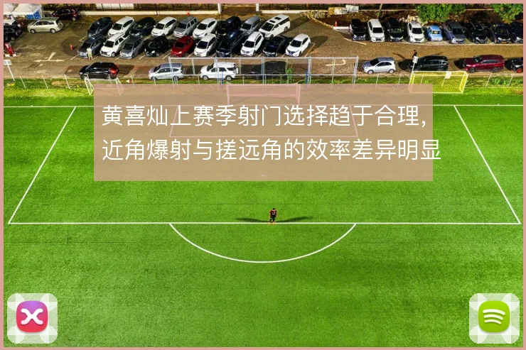 黄喜灿上赛季射门选择趋于合理，近角爆射与搓远角的效率差异明显