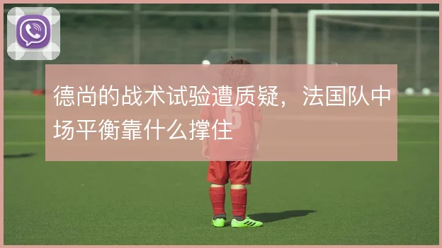 德尚的战术试验遭质疑，法国队中场平衡靠什么撑住