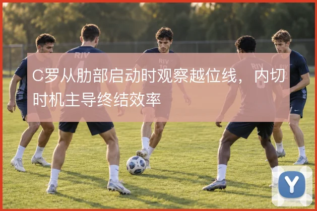C罗从肋部启动时观察越位线，内切时机主导终结效率