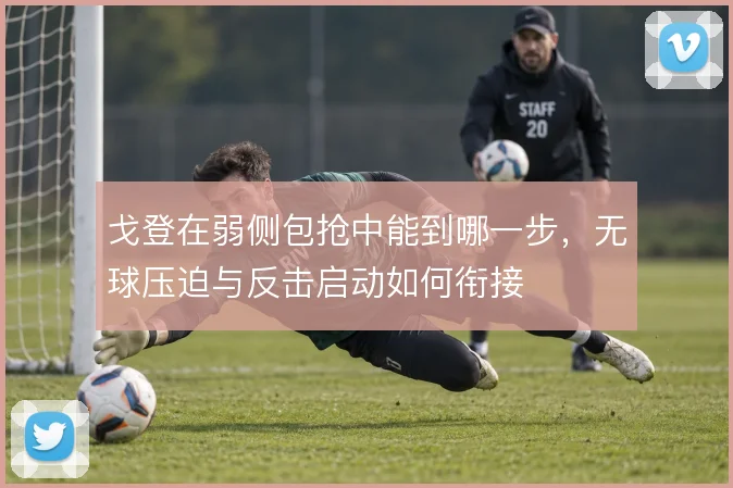 戈登在弱侧包抢中能到哪一步，无球压迫与反击启动如何衔接