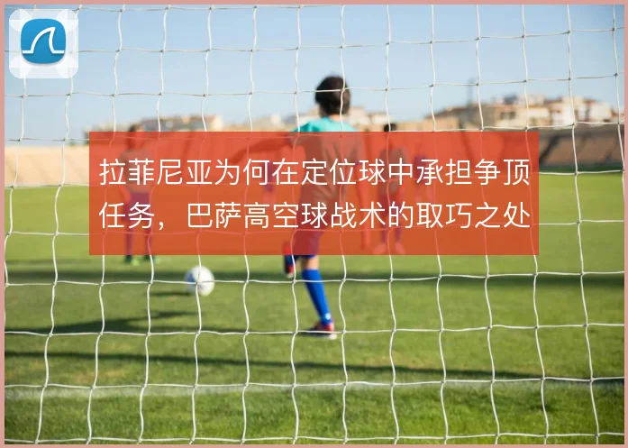 拉菲尼亚为何在定位球中承担争顶任务,巴萨高空球战术的取巧之处