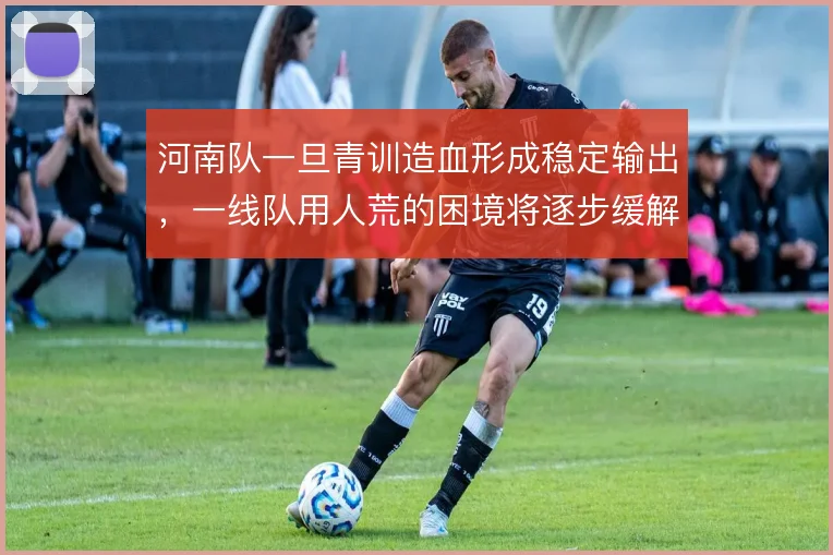 河南队一旦青训造血形成稳定输出,一线队用人荒的困境将逐步缓解