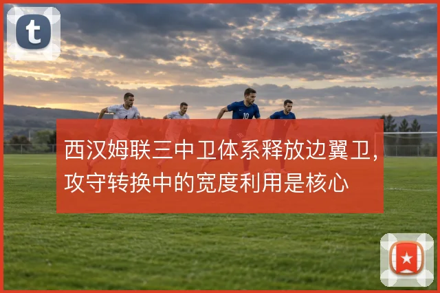 西汉姆联三中卫体系释放边翼卫，攻守转换中的宽度利用是核心