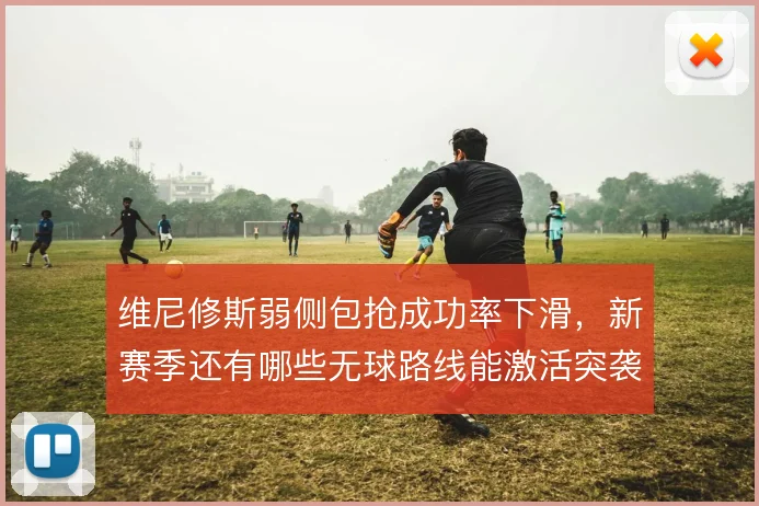 维尼修斯弱侧包抢成功率下滑，新赛季还有哪些无球路线能激活突袭