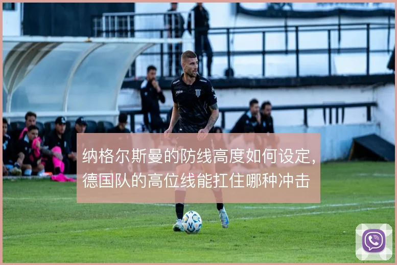 纳格尔斯曼的防线高度如何设定，德国队的高位线能扛住哪种冲击