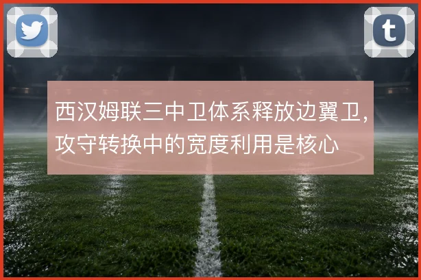 西汉姆联三中卫体系释放边翼卫，攻守转换中的宽度利用是核心