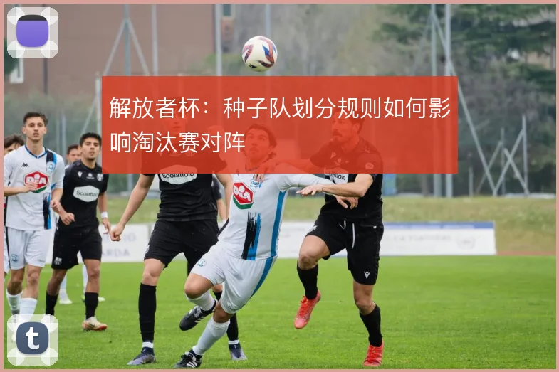 解放者杯：种子队划分规则如何影响淘汰赛对阵