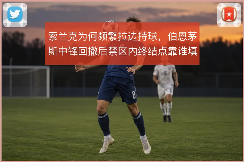 索兰克为何频繁拉边持球，伯恩茅斯中锋回撤后禁区内终结点靠谁填补