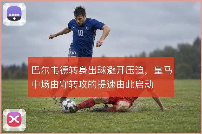 巴尔韦德转身出球避开压迫,皇马中场由守转攻的提速由此启动