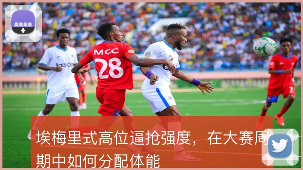 埃梅里式高位逼抢强度，在大赛周期中如何分配体能