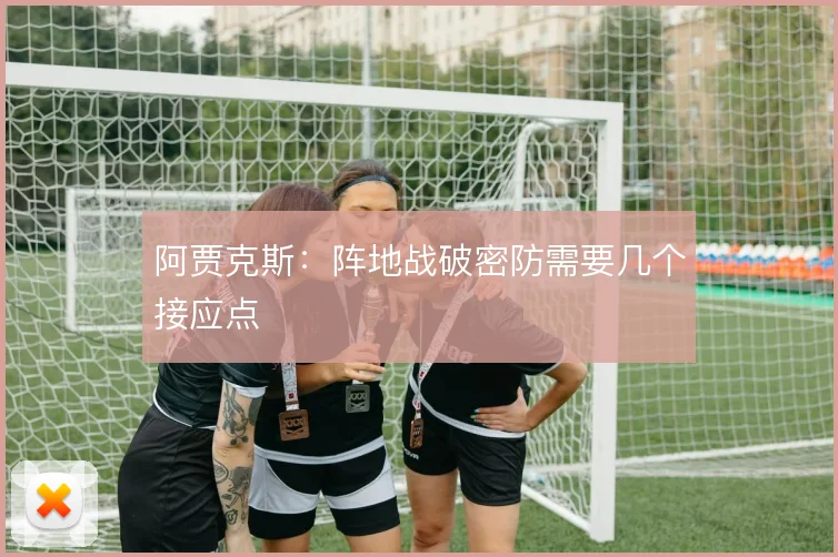 阿贾克斯：阵地战破密防需要几个接应点